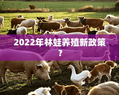 2022年林蛙养殖新政策？