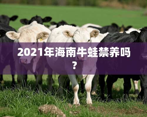 2021年海南牛蛙禁养吗？