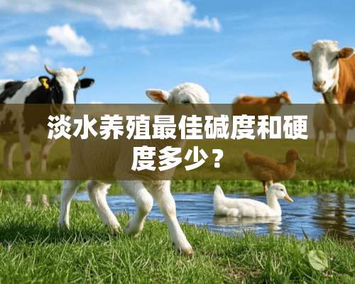 淡水养殖最佳碱度和硬度多少？