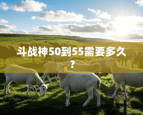 斗战神50到55需要多久？