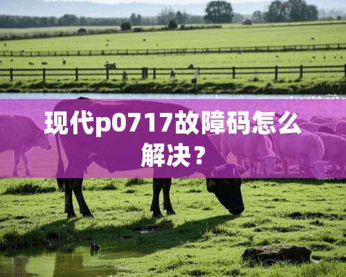 现代p0717故障码怎么解决？