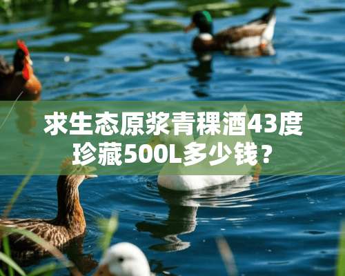 求生态原浆青稞酒43度珍藏500L多少钱？