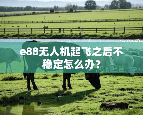 e88无人机起飞之后不稳定怎么办？