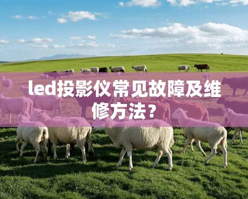 led投影仪常见故障及维修方法？