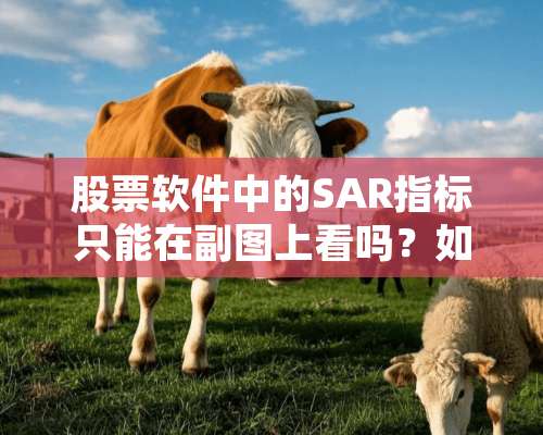 股票软件中的SAR指标只能在副图上看吗？如何在（主图）K线图添加SAR？