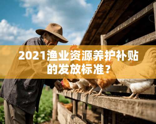 2021渔业资源养护补贴的发放标准？