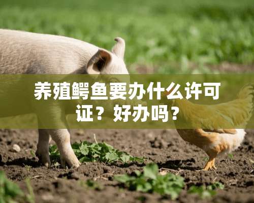 养殖鳄鱼要办什么许可证？好办吗？