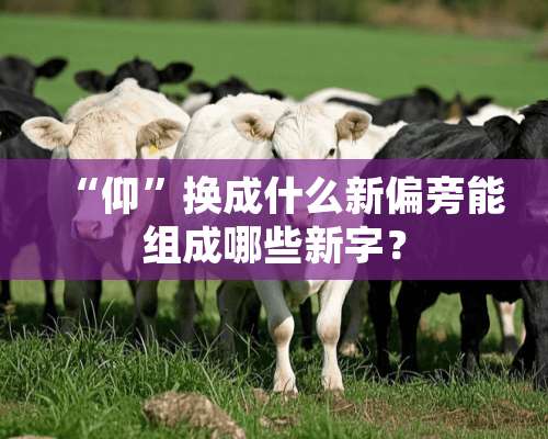 “仰”换成什么新偏旁能组成哪些新字？