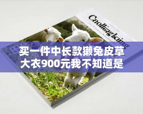 买一件中长款獭兔皮草大衣900元我不知道是獭兔还是家兔？