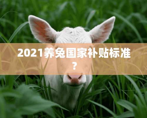 2021养兔国家补贴标准？