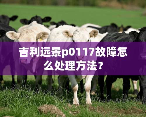 吉利远景p0117故障怎么处理方法？