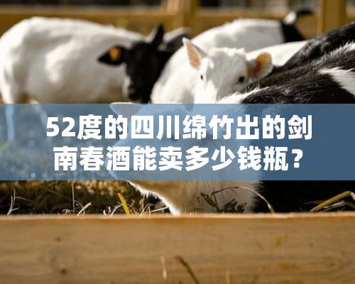 52度的四川绵竹出的剑南春酒能卖多少钱瓶？