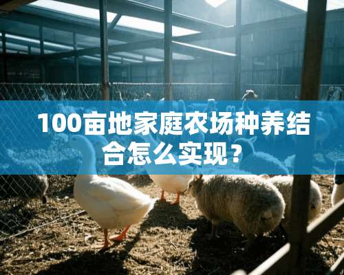 100亩地家庭农场种养结合怎么实现？