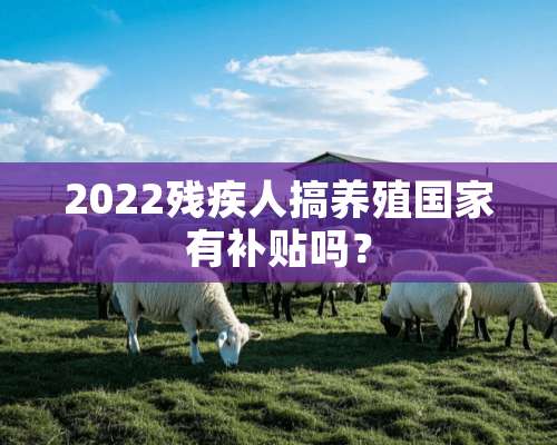 2022残疾人搞养殖国家有补贴吗？