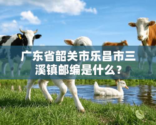 广东省韶关市乐昌市三溪镇邮编是什么？