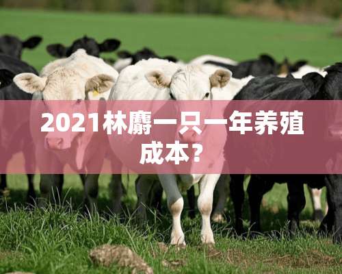 2021林麝一只一年养殖成本？