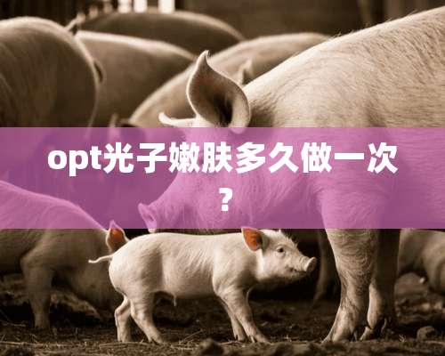 opt光子嫩肤多久做一次？