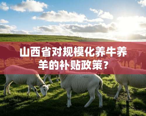 山西省对规模化养牛养羊的补贴政策？