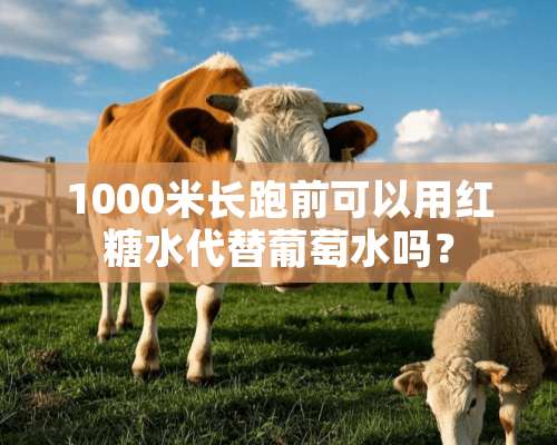 1000米长跑前可以用红糖水代替葡萄水吗？