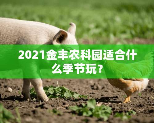 2021金丰农科园适合什么季节玩？