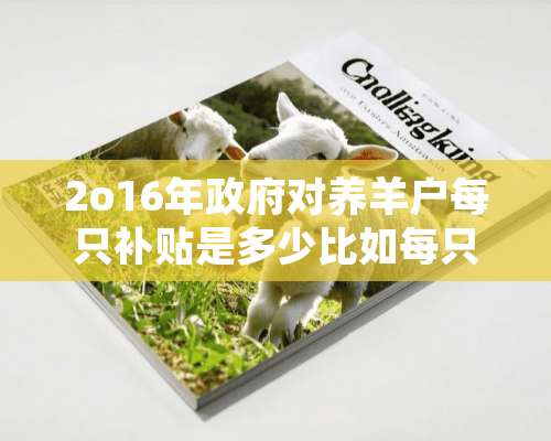 2o16年政府对养羊户每只补贴是多少比如每只公羊和母羊补是多少肉羊的补贴是多少