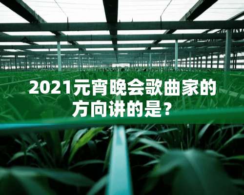 2021元宵晚会歌曲家的方向讲的是？