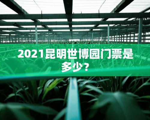 2021昆明世博园门票是多少？