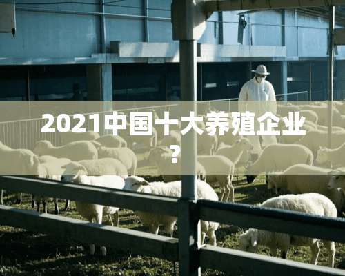 2021中国十大养殖企业？