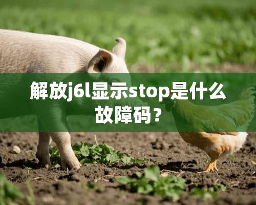 解放j6l显示stop是什么故障码？