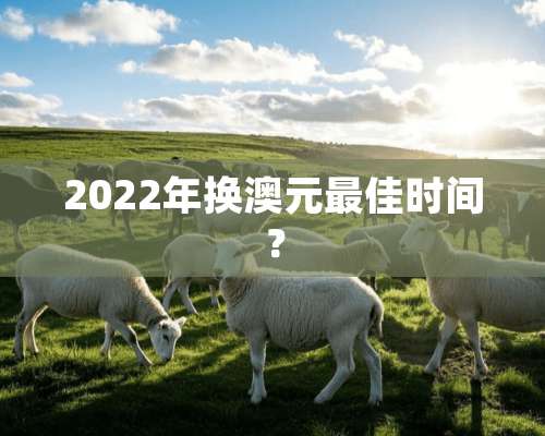 2022年换澳元最佳时间？