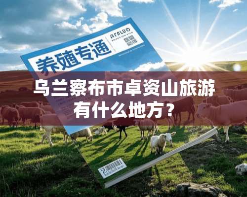 乌兰察布市卓资山旅游有什么地方？