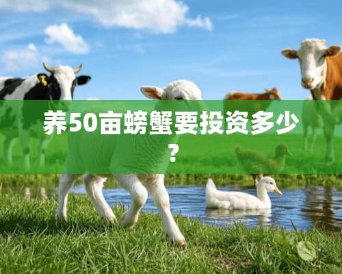 养50亩螃蟹要投资多少？