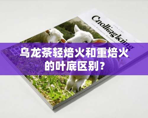 乌龙茶轻焙火和重焙火的叶底区别？