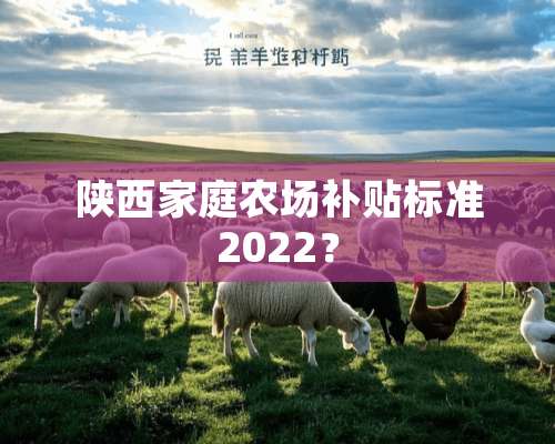 陕西家庭农场补贴标准2022？