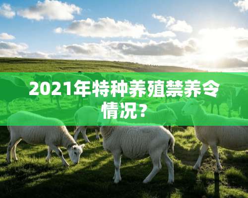 2021年特种养殖禁养令情况？