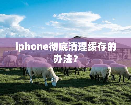 iphone彻底清理缓存的办法？