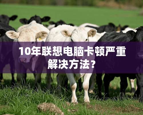 10年联想电脑卡顿严重解决方法？