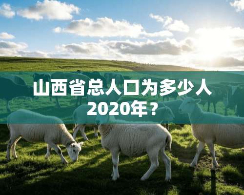 山西省总人口为多少人2020年？