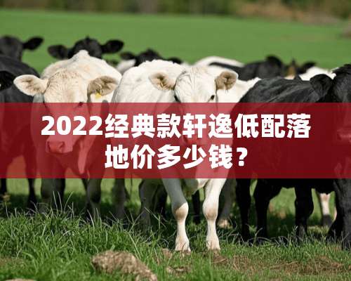 2022经典款轩逸低配落地价多少钱？