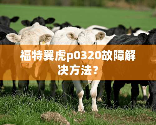 福特翼虎p0320故障解决方法？