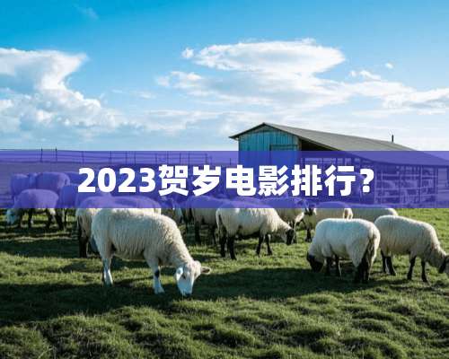 2023贺岁电影排行？