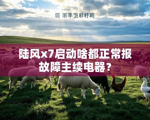 陆风x7启动啥都正常报故障主续电器？