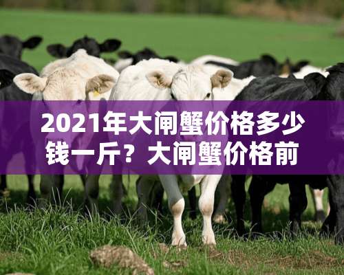 2021年大闸蟹价格多少钱一斤？大闸蟹价格前景如何？