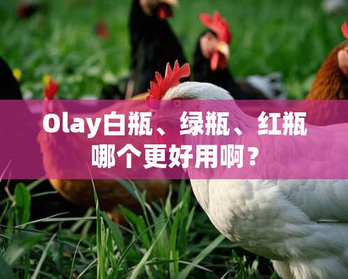 Olay白瓶、绿瓶、红瓶哪个更好用啊？