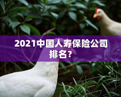 2021中国人寿保险公司排名？