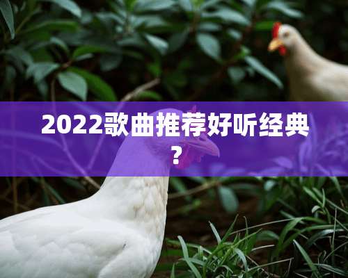 2022歌曲推荐好听经典？