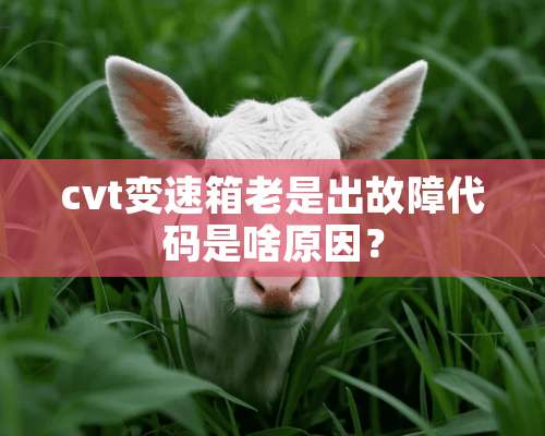 cvt变速箱老是出故障代码是啥原因？