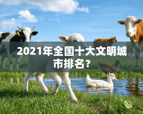 2021年全国十大文明城市排名？