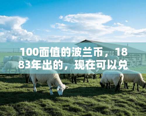 100面值的波兰币，1883年出的，现在可以兑换人民币吗？比率是多少？