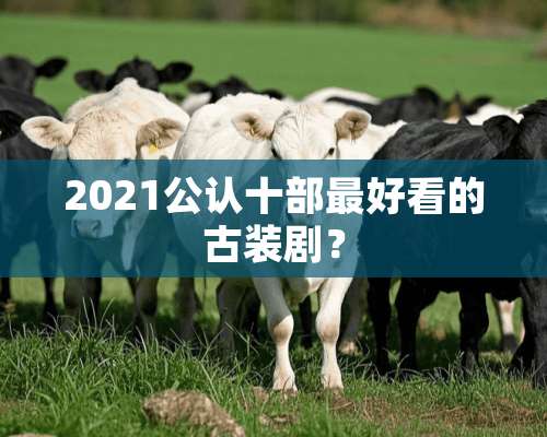 2021公认十部最好看的古装剧？